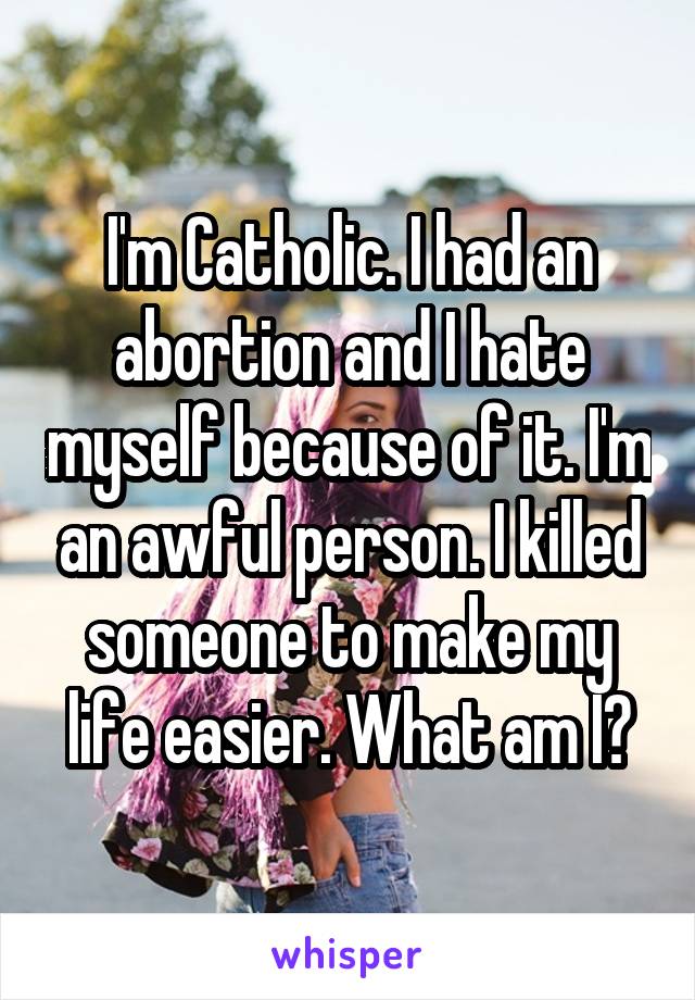 I'm Catholic. I had an abortion and I hate myself because of it. I'm an awful person. I killed someone to make my life easier. What am I?