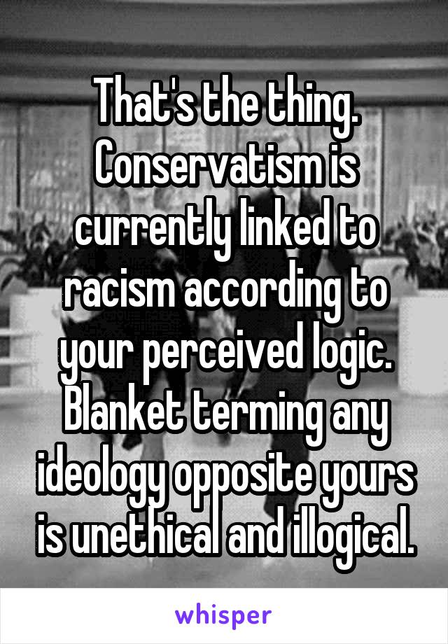 That's the thing. Conservatism is currently linked to racism according to your perceived logic. Blanket terming any ideology opposite yours is unethical and illogical.