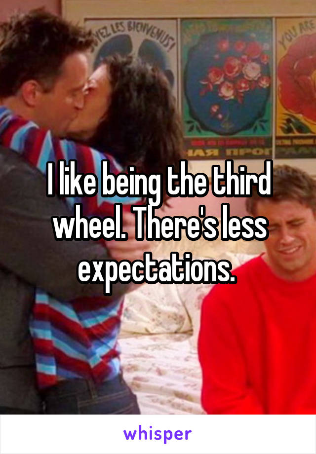 I like being the third wheel. There's less expectations. 