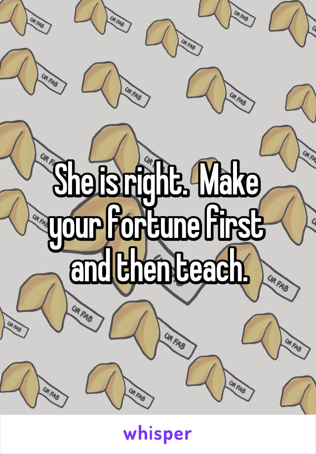 She is right.  Make 
your fortune first 
and then teach.