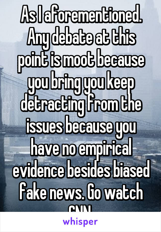 As I aforementioned. Any debate at this point is moot because you bring you keep detracting from the issues because you have no empirical evidence besides biased fake news. Go watch CNN.