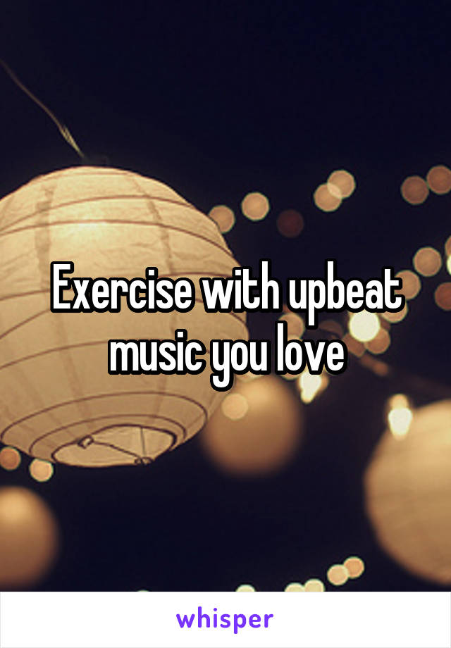 Exercise with upbeat music you love