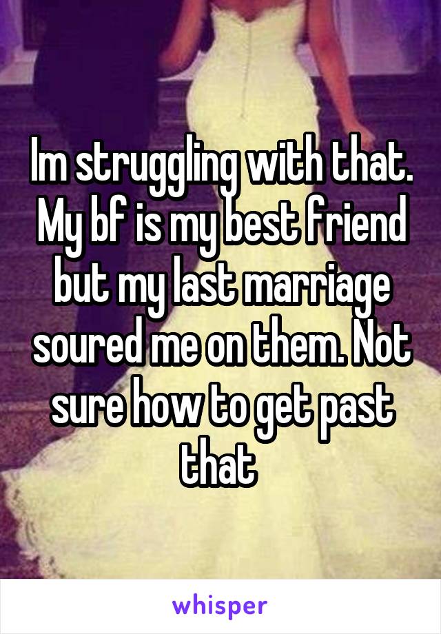 Im struggling with that. My bf is my best friend but my last marriage soured me on them. Not sure how to get past that 