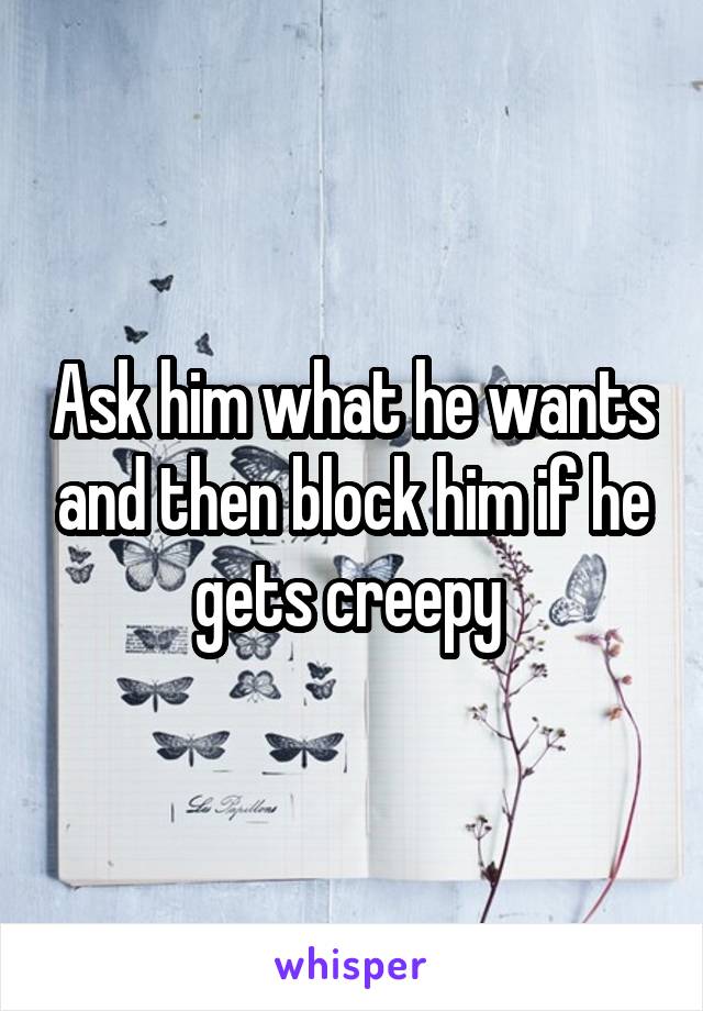 Ask him what he wants and then block him if he gets creepy 