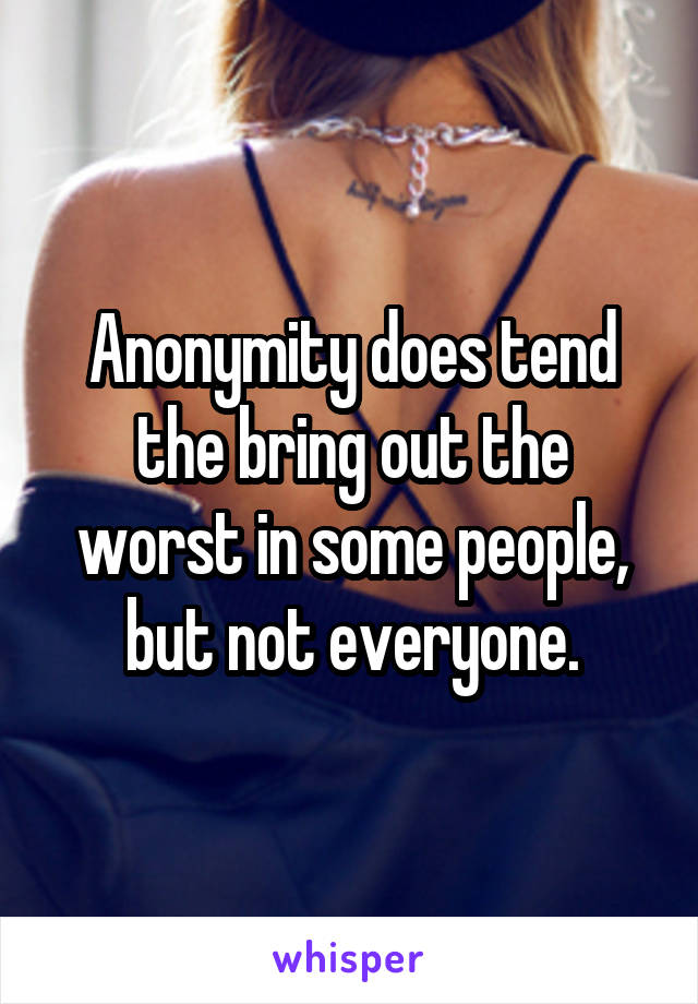 Anonymity does tend the bring out the worst in some people, but not everyone.