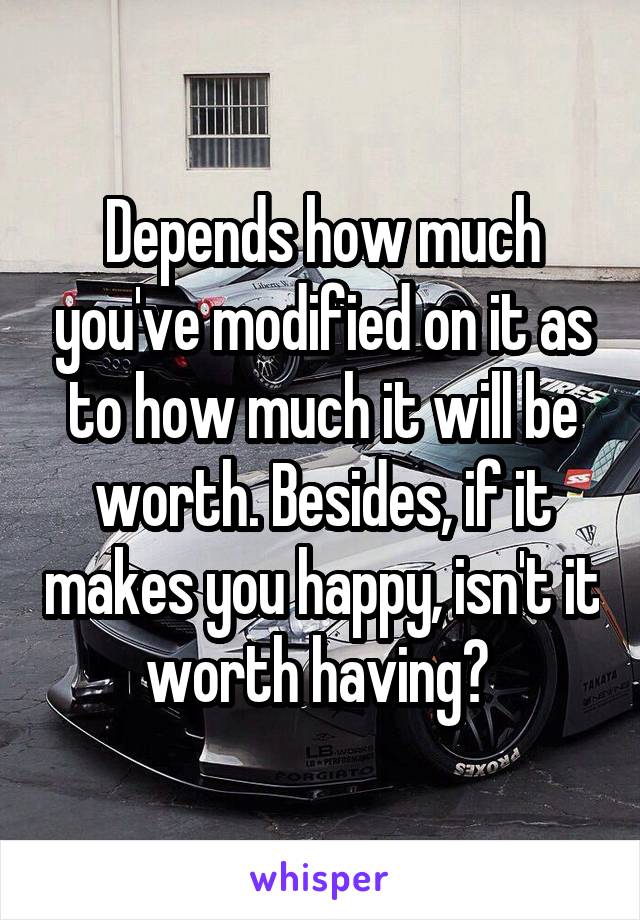 Depends how much you've modified on it as to how much it will be worth. Besides, if it makes you happy, isn't it worth having? 