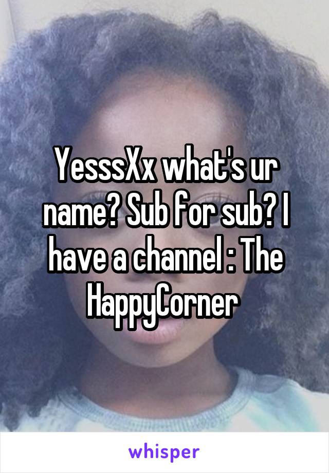 YesssXx what's ur name? Sub for sub? I have a channel : The HappyCorner 