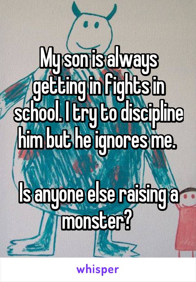 My son is always getting in fights in school. I try to discipline him but he ignores me. 

Is anyone else raising a monster? 