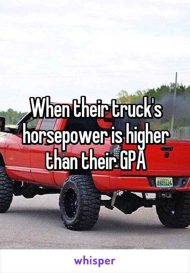 When their truck's horsepower is higher than their GPA