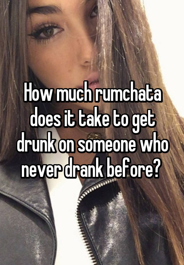 How much rumchata does it take to get drunk on someone who never drank