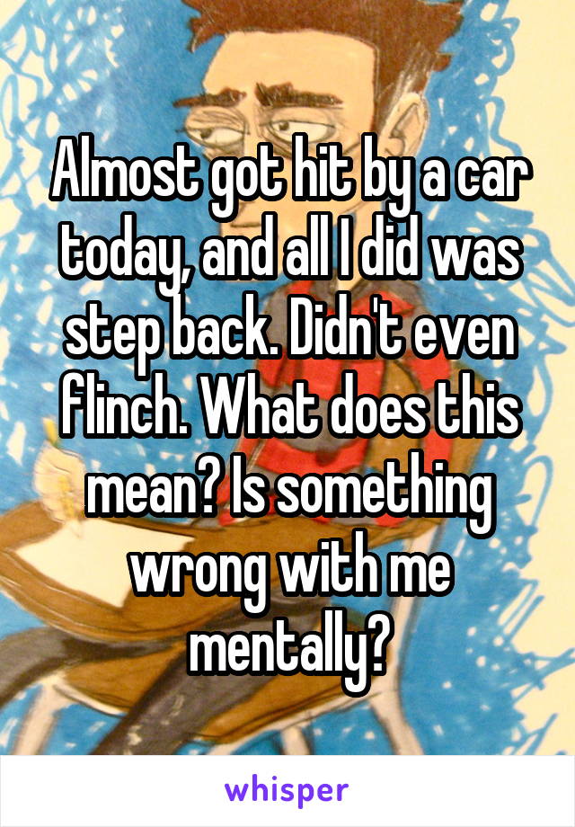 Almost got hit by a car today, and all I did was step back. Didn't even flinch. What does this mean? Is something wrong with me mentally?