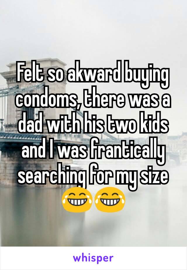Felt so akward buying condoms, there was a dad with his two kids and I was frantically searching for my size 😂😂