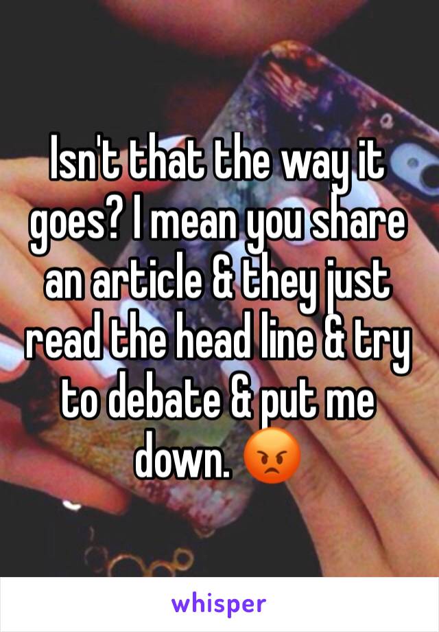 Isn't that the way it goes? I mean you share an article & they just read the head line & try to debate & put me down. 😡