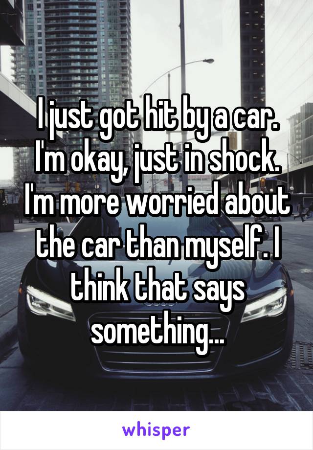 I just got hit by a car. I'm okay, just in shock. I'm more worried about the car than myself. I think that says something...