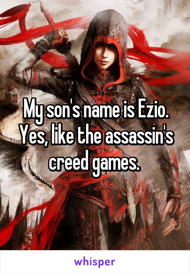 My son's name is Ezio. Yes, like the assassin's creed games. 