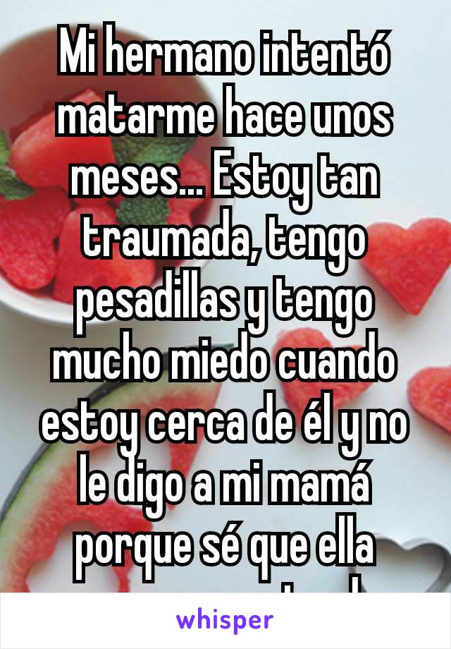 Mi hermano intentó matarme hace unos meses... Estoy tan traumada, tengo pesadillas y tengo mucho miedo cuando estoy cerca de él y no le digo a mi mamá porque sé que ella pensara que estoy loca