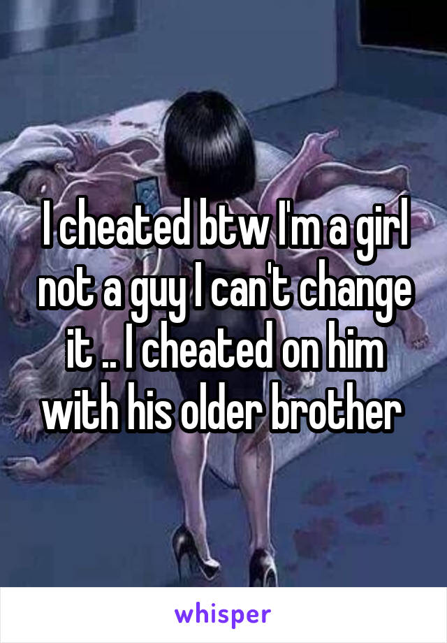I cheated btw I'm a girl not a guy I can't change it .. I cheated on him with his older brother 