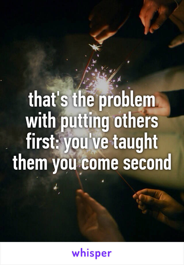 that's the problem with putting others first: you've taught them you come second