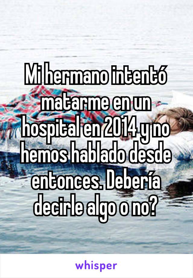 Mi hermano intentó matarme en un hospital en 2014 y no hemos hablado desde entonces. Debería decirle algo o no?