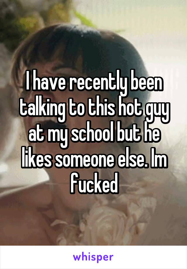 I have recently been talking to this hot guy at my school but he likes someone else. Im fucked