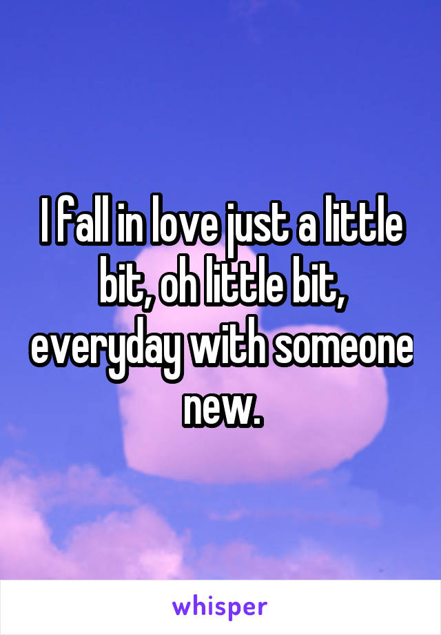 I fall in love just a little bit, oh little bit, everyday with someone new.