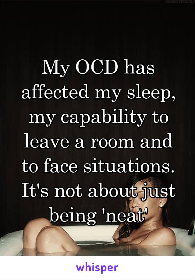 My OCD has affected my sleep, my capability to leave a room and to face situations. It's not about just being 'neat'
