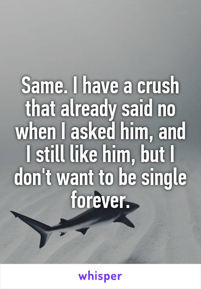 Same. I have a crush that already said no when I asked him, and I still like him, but I don't want to be single forever.