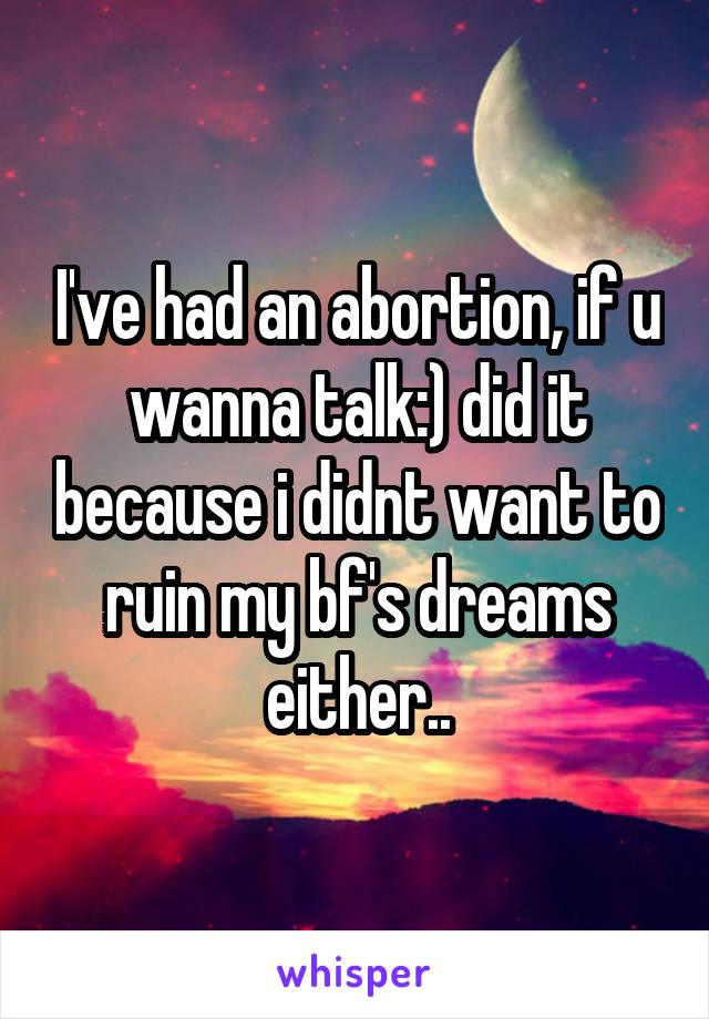 I've had an abortion, if u wanna talk:) did it because i didnt want to ruin my bf's dreams either..