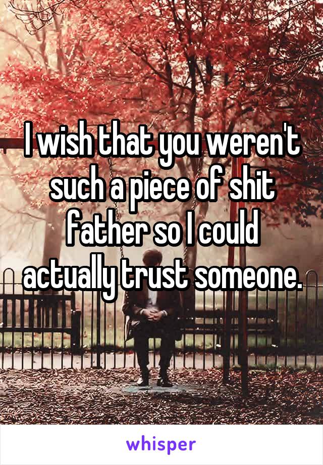 I wish that you weren't such a piece of shit father so I could actually trust someone. 