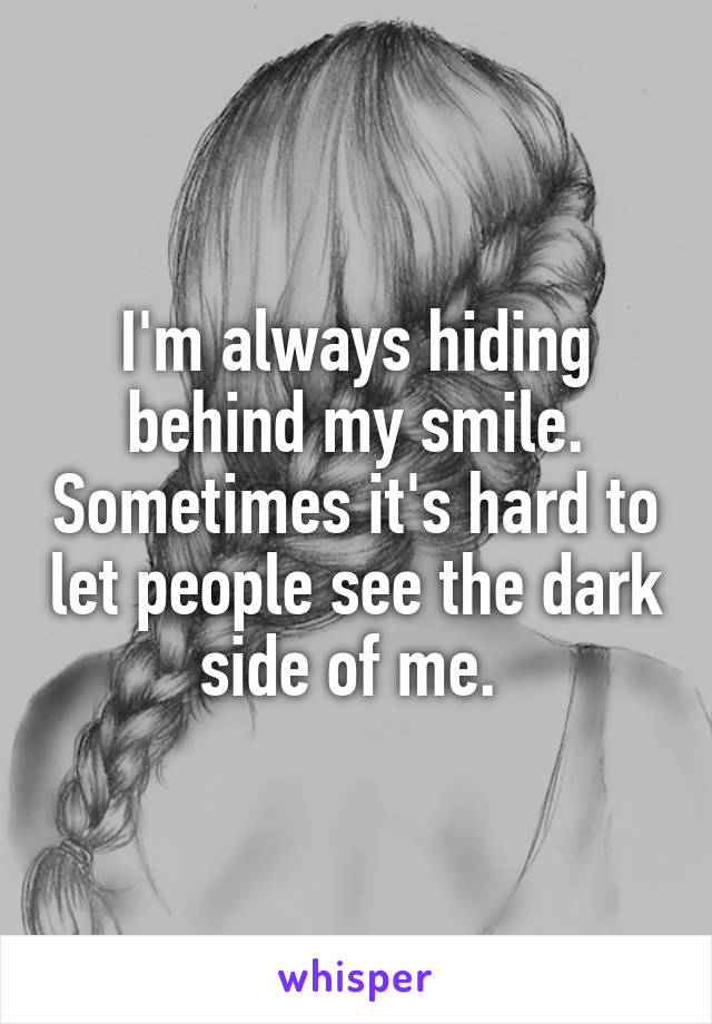 I'm always hiding behind my smile. Sometimes it's hard to let people see the dark side of me. 