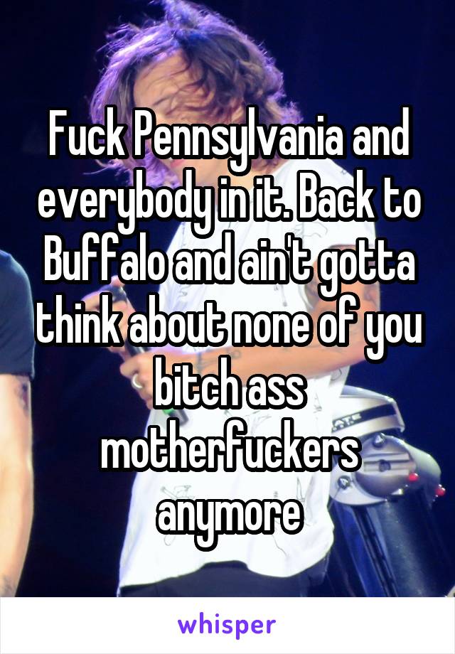 Fuck Pennsylvania and everybody in it. Back to Buffalo and ain't gotta think about none of you bitch ass motherfuckers anymore