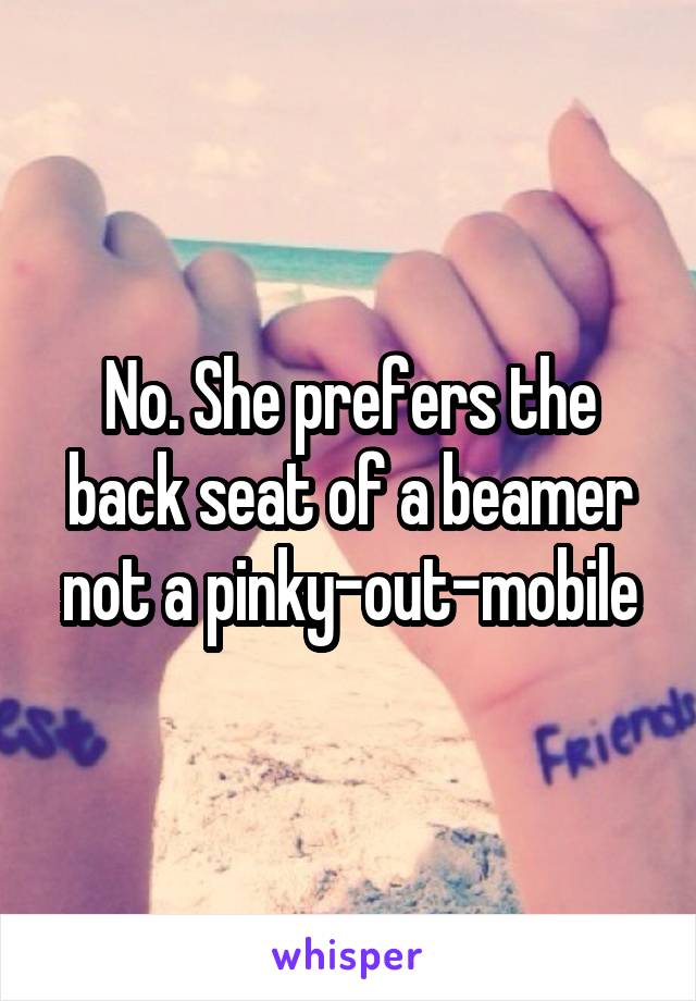 No. She prefers the back seat of a beamer not a pinky-out-mobile