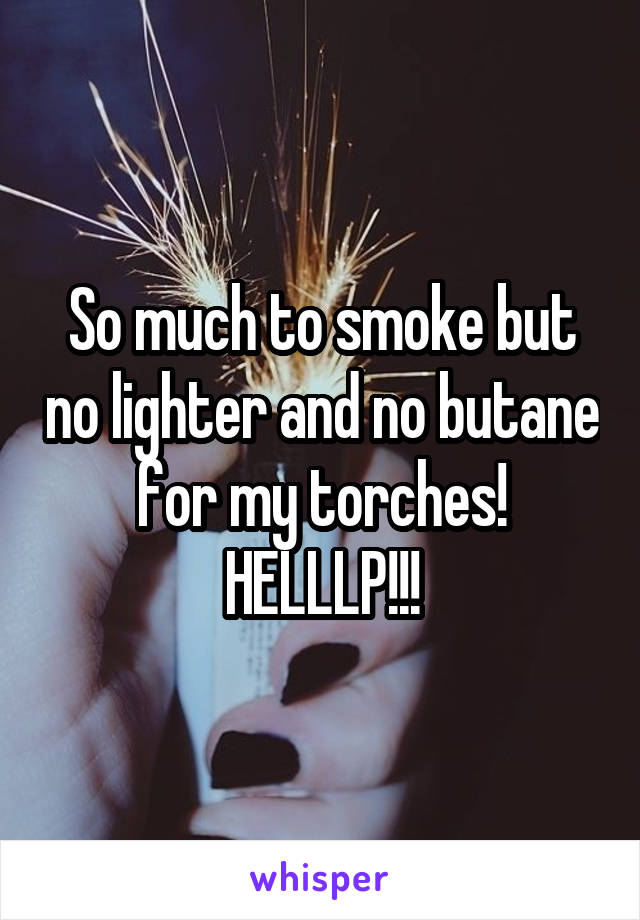 So much to smoke but no lighter and no butane for my torches! HELLLP!!!