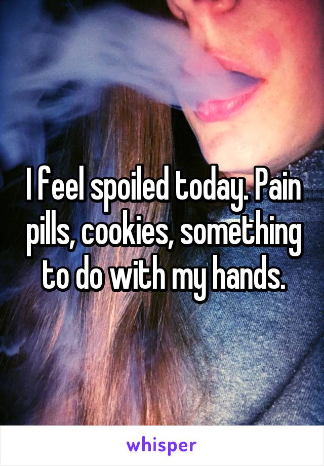 I feel spoiled today. Pain pills, cookies, something to do with my hands.