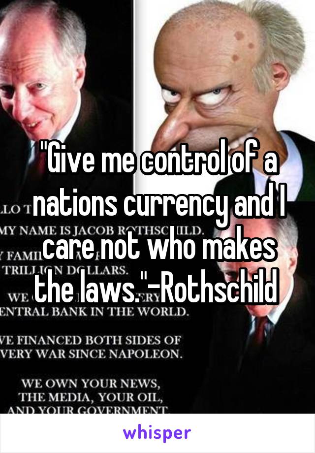 "Give me control of a nations currency and I care not who makes the laws."-Rothschild 