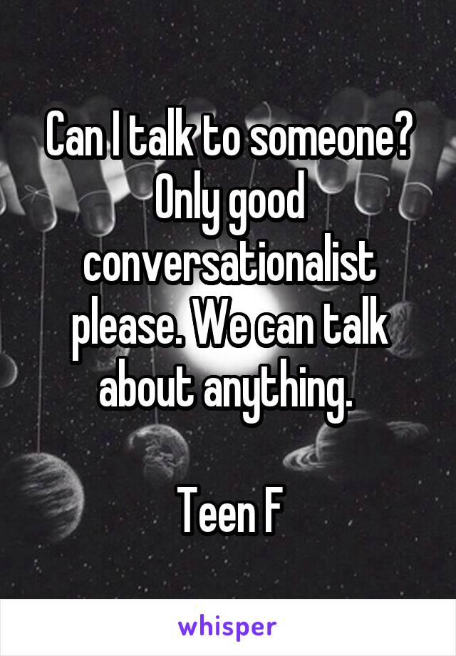 Can I talk to someone? Only good conversationalist please. We can talk about anything. 

Teen F