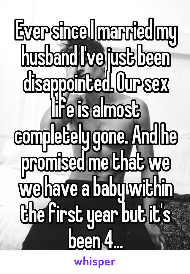 Ever since I married my husband I've just been disappointed. Our sex life is almost completely gone. And he promised me that we we have a baby within the first year but it's been 4...