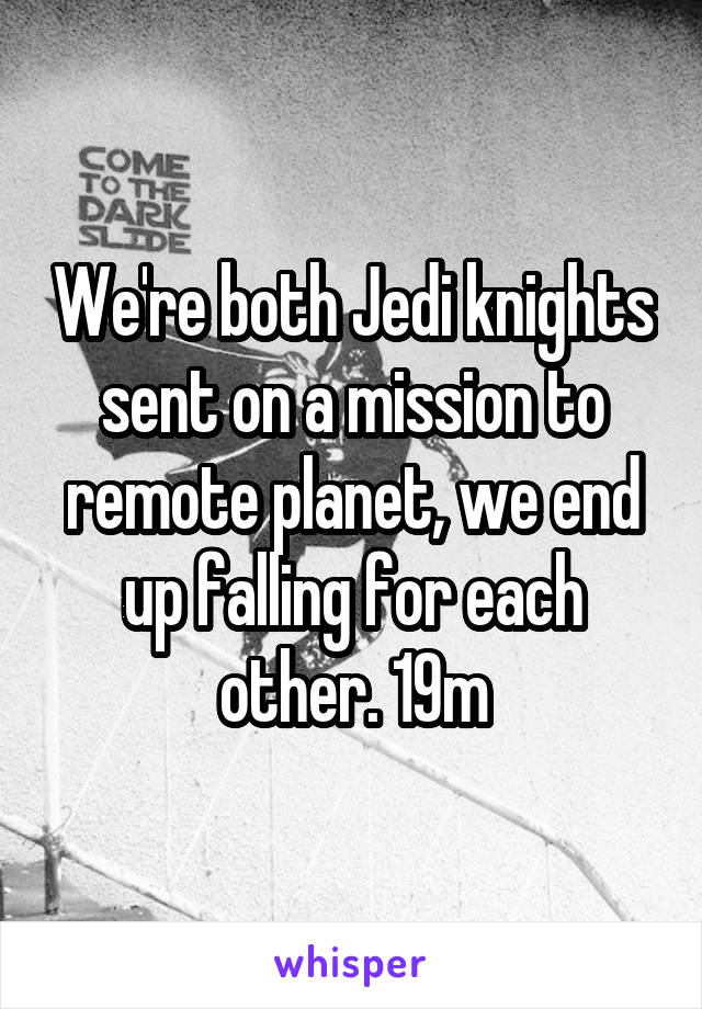We're both Jedi knights sent on a mission to remote planet, we end up falling for each other. 19m