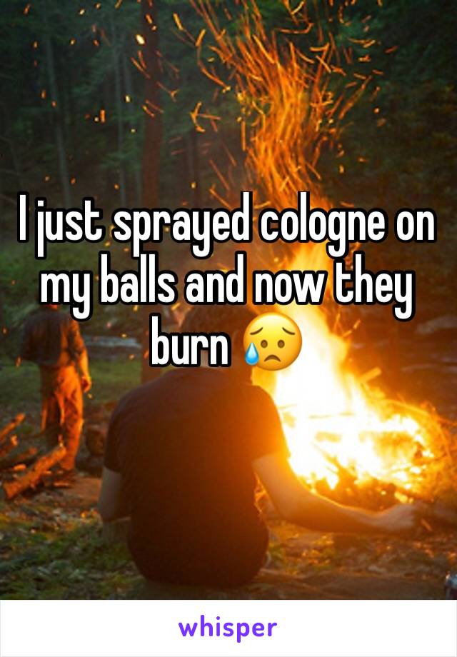 I just sprayed cologne on my balls and now they burn 😥