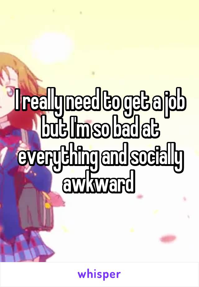 I really need to get a job but I'm so bad at everything and socially awkward 