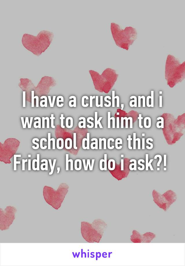 I have a crush, and i want to ask him to a school dance this Friday, how do i ask?! 