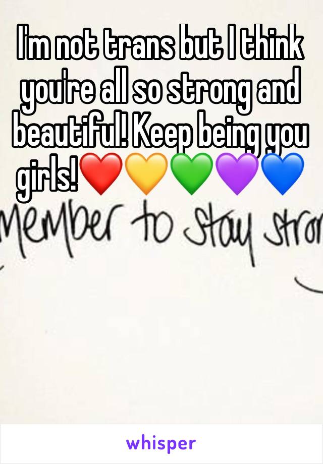 I'm not trans but I think you're all so strong and beautiful! Keep being you girls!❤️💛💚💜💙