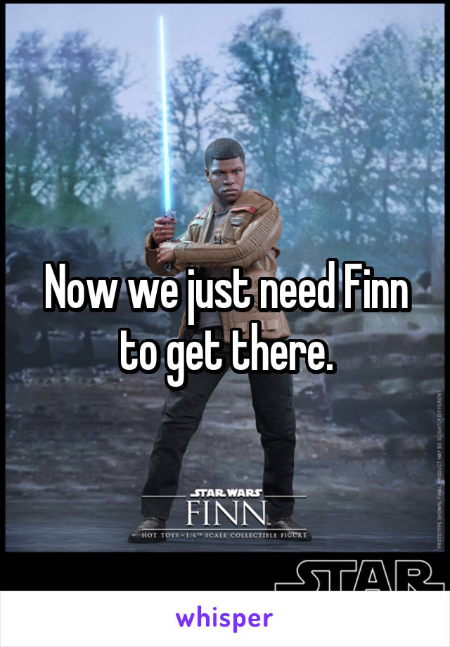 Now we just need Finn to get there.