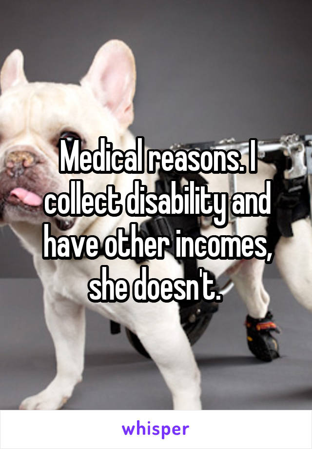 Medical reasons. I collect disability and have other incomes, she doesn't. 