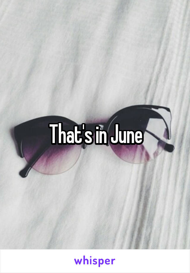 That's in June