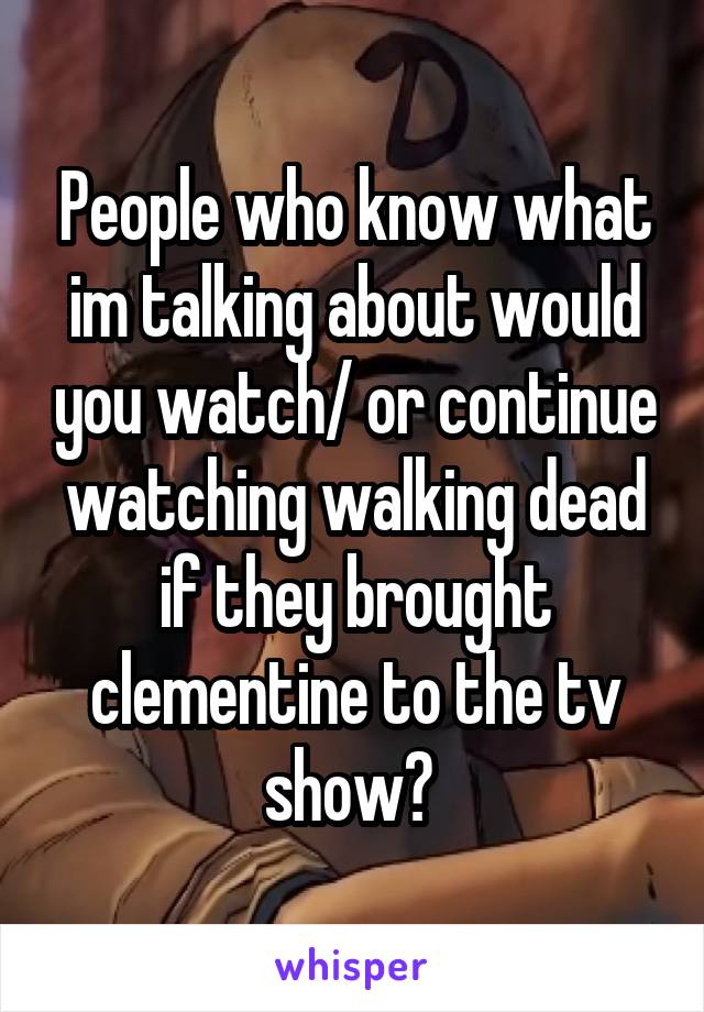 People who know what im talking about would you watch/ or continue watching walking dead if they brought clementine to the tv show? 