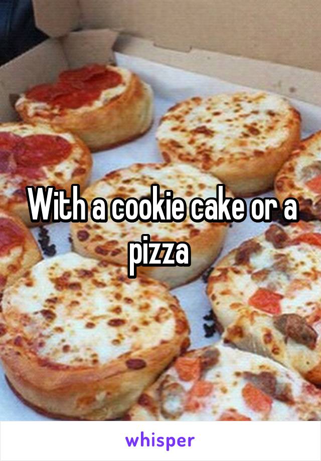 With a cookie cake or a pizza 