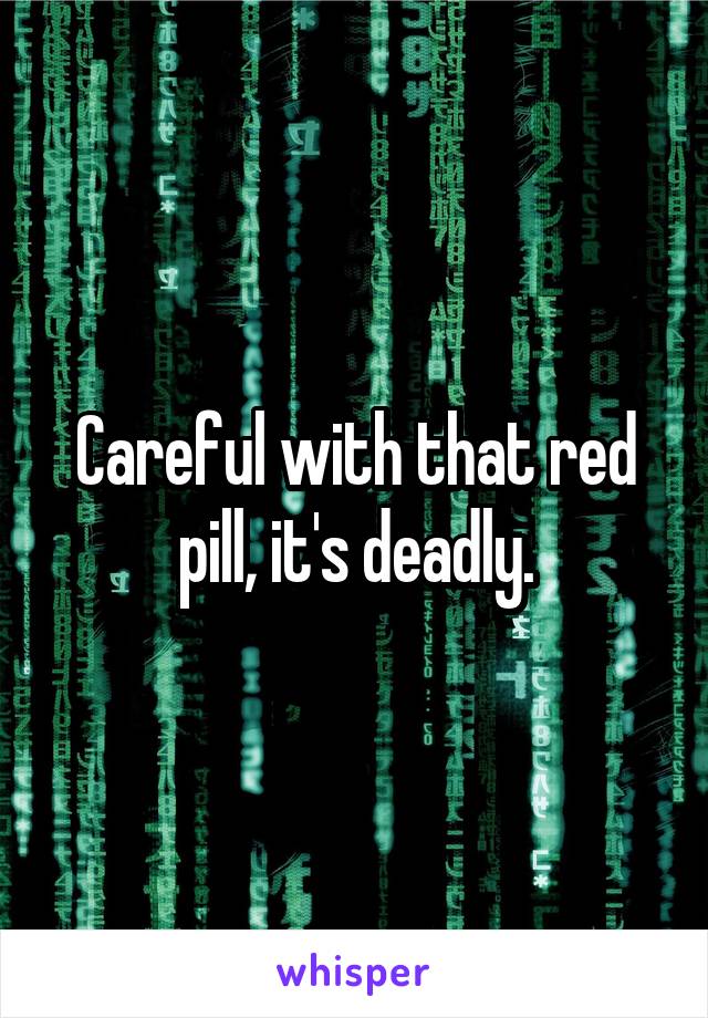 Careful with that red pill, it's deadly.