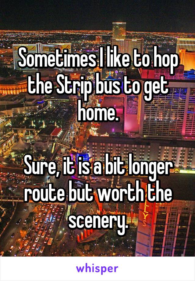 Sometimes I like to hop the Strip bus to get home.

Sure, it is a bit longer route but worth the scenery.