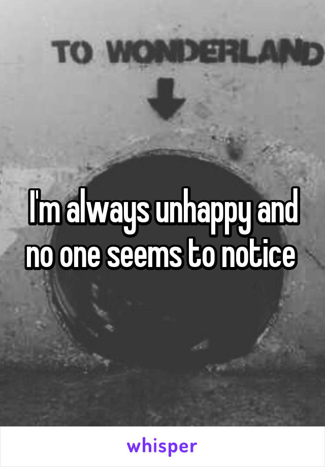 I'm always unhappy and no one seems to notice 